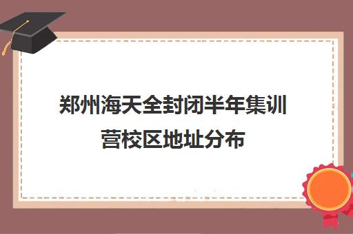 郑州海天全封闭半年集训营校区地址分布（全封闭训练营）