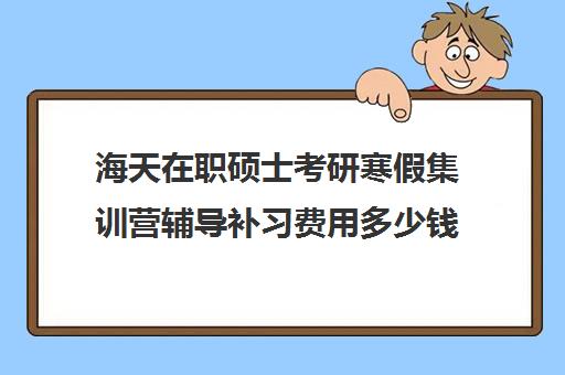 海天在职硕士考研寒假集训营辅导补习费用多少钱