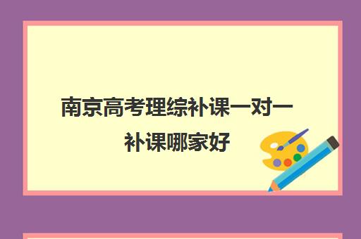 南京高考理综补课一对一补课哪家好(高考前一对一补课有效果吗)