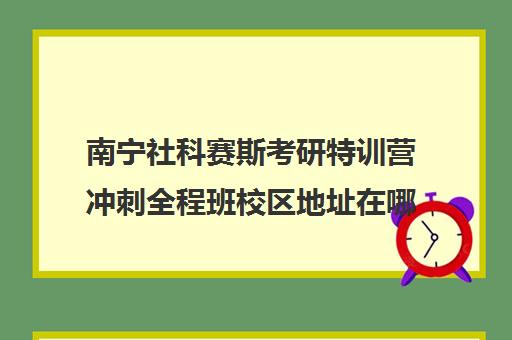 南宁社科赛斯考研特训营冲刺全程班校区地址在哪（南宁文都考研地址）