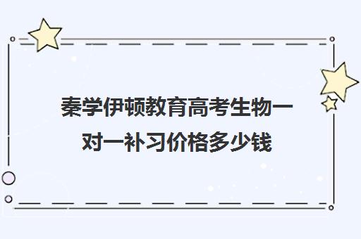 秦学伊顿教育高考生物一对一补习价格多少钱