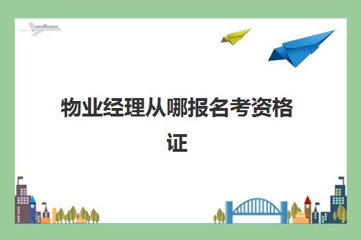 物业经理从哪报名考资格证(物业经理岗位证书查询)