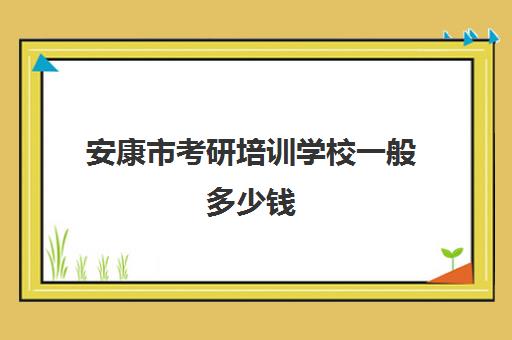 安康市考研培训学校一般多少钱(考研有必要上培训班吗)