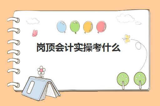 岗顶会计实操考什么(会计岗笔试一般考什么)