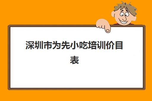 深圳市为先小吃培训价目表(深圳小吃培训机构哪家好)