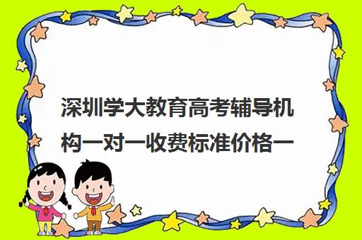 深圳学大教育高考辅导机构一对一收费标准价格一览(学大教育高三全日制怎么样)