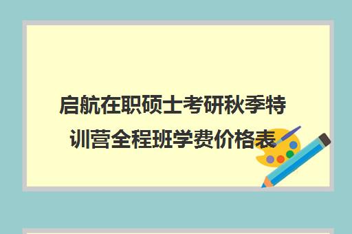 启航在职硕士考研秋季特训营全程班学费价格表（启航考研口碑）