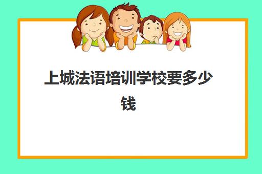 上城法语培训学校要多少钱(法语等级考试报名费多少钱)