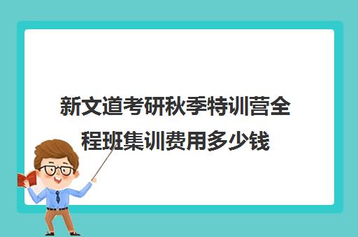 新文道考研秋季特训营全程班集训费用多少钱（新文道考研报班价格一览表）