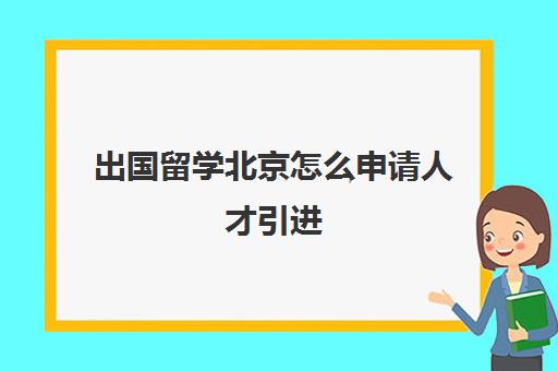 出国留学北京怎么申请人才引进(留学生在北京落户政策)