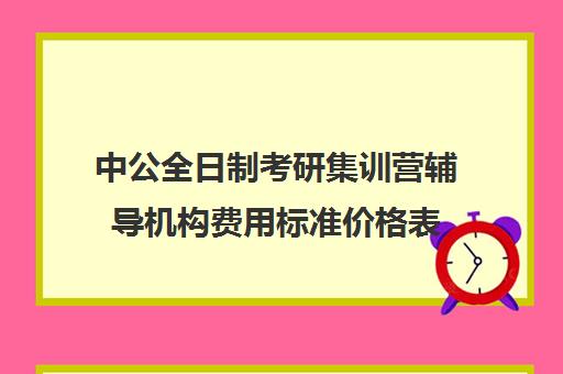 中公全日制考研集训营辅导机构费用标准价格表（中公考研培训收费标准）