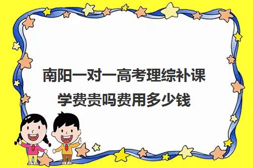 南阳一对一高考理综补课学费贵吗费用多少钱(高中补课一对一收费标准)