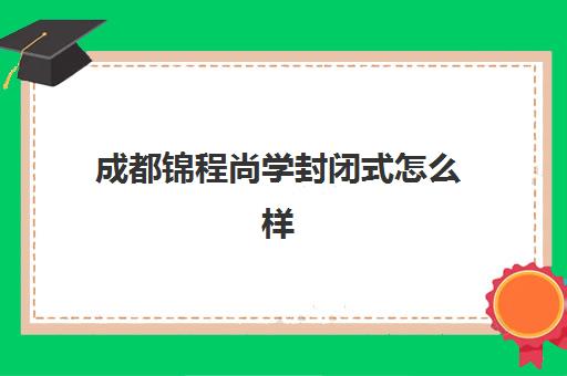 成都锦程尚学封闭式怎么样(成都搏锦程职业培训学校)