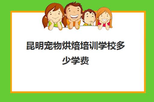 昆明宠物烘焙培训学校多少学费（学烘焙的学费）