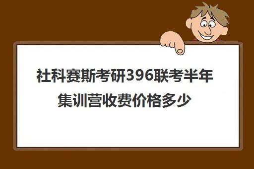 社科赛斯考研396联考半年集训营收费价格多少钱（社科赛斯考研班价格）