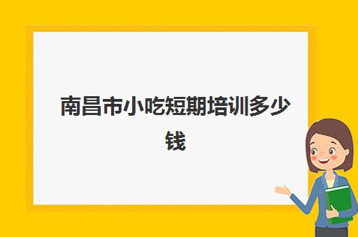 南昌市小吃短期培训多少钱(江西专业小吃培训中心在哪里)