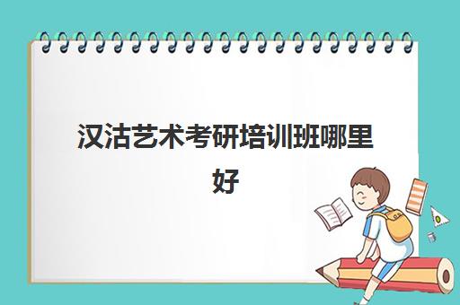 汉沽艺术考研培训班哪里好(考研的培训机构有哪些)