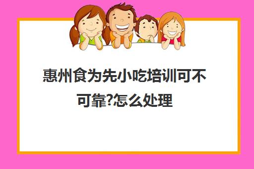 惠州食为先小吃培训可不可靠?怎么处理(食为先小吃培训正规吗)