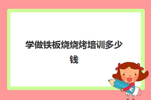 学做铁板烧烧烤培训多少钱(铁板烧学徒要干些什么)