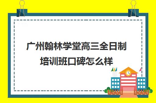 广州翰林学堂高三全日制培训班口碑怎么样(乐至翰林教育培训学校)