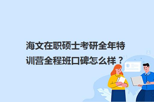 海文在职硕士考研全年特训营全程班口碑怎么样？（北京海文考研集训营怎么样）