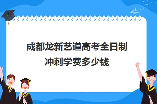 成都龙新艺道高考全日制冲刺学费多少钱(高三全日制有必要吗)