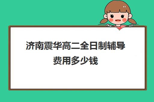 济南震华高二全日制辅导费用多少钱(济南高三复读学校有哪些)