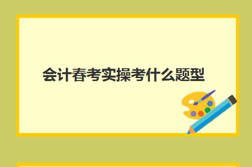 会计春考实操考什么题型(会计春考能报啥大学)