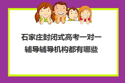 石家庄封闭式高考一对一辅导辅导机构都有哪些(全日制高三封闭辅导班哪个好)