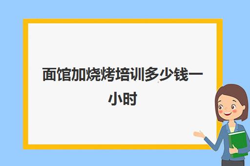 面馆加烧烤培训多少钱一小时(开面馆是去培训还是店里学)