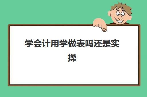 学会计用学做表吗还是实操(0基础学会计从哪开始)