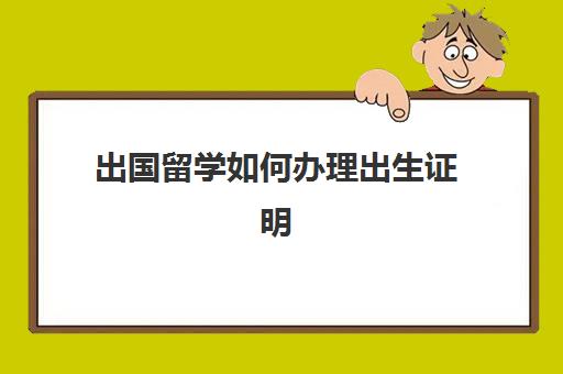 出国留学如何办理出生证明(出国留学出生证明怎么开)