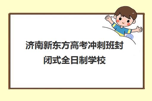 济南新东方高考冲刺班封闭式全日制学校(全日制高三封闭辅导班哪个好)