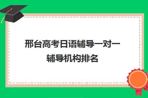 邢台高考日语辅导一对一辅导机构排名(高考线上辅导机构有哪些比较好)