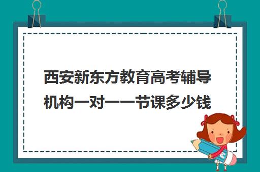 西安新东方教育高考辅导机构一对一一节课多少钱（西安高考补课机构有哪些）