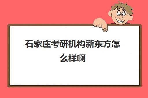 石家庄考研机构新东方怎么样啊(考研哪个机构培训好)