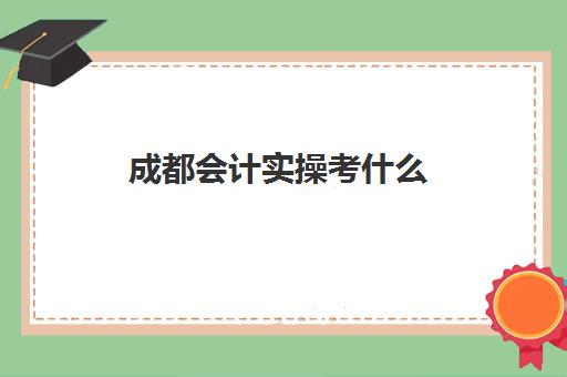 成都会计实操考什么(考完初级会计证书不会做账)