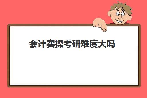 会计实操考研难度大吗(会计专业考研难度大吗)