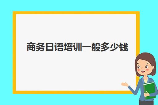 商务日语培训一般多少钱(商务日语工资一般多少)