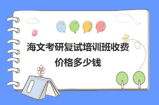 海文考研复试培训班收费价格多少钱（海文考研是全国第一的考研机构吗）