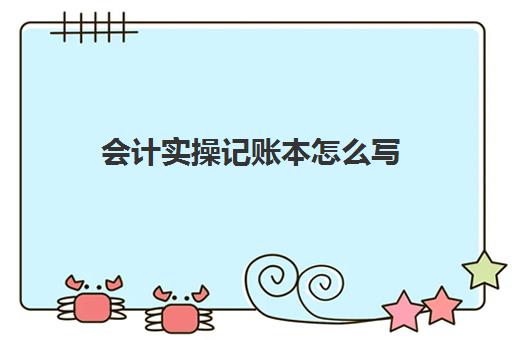 会计实操记账本怎么写(记账会计主要做什么)