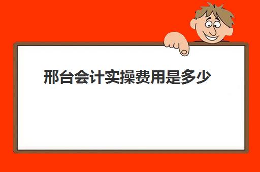 邢台会计实操费用是多少(财会培训班收费标准)