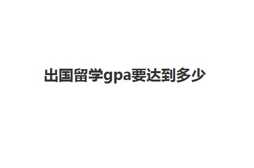 出国留学gpa要达到多少(gpa不到3还能留学吗)