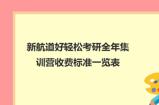 新航道好轻松考研全年集训营收费标准一览表（新航道考研英语）