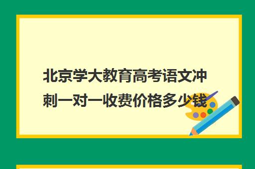 北京学大教育高考语文冲刺一对一收费价格多少钱（高考比较好的辅导教育机构）