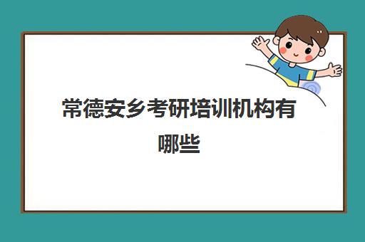 常德安乡考研培训机构有哪些(长沙考研培训机构排名前五的机构)