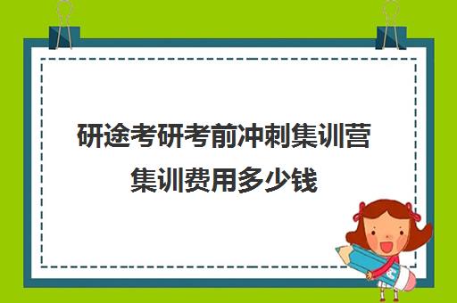 研途考研考前冲刺集训营集训费用多少钱（研途考研线下集训营在哪）