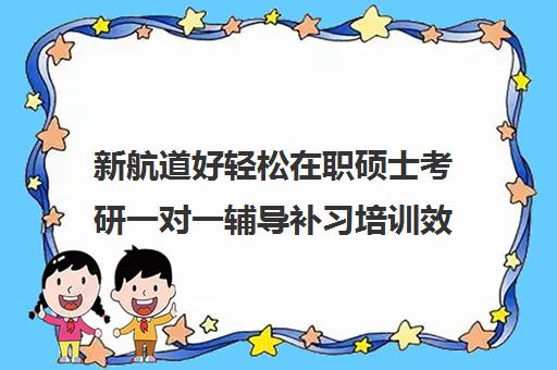 新航道好轻松在职硕士考研一对一辅导补习培训效果如何？靠谱吗