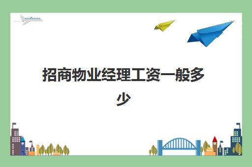 招商物业经理工资一般多少(物业经理工资高吗)