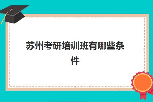 苏州考研培训班有哪些条件(苏州最好考的研究生学校)